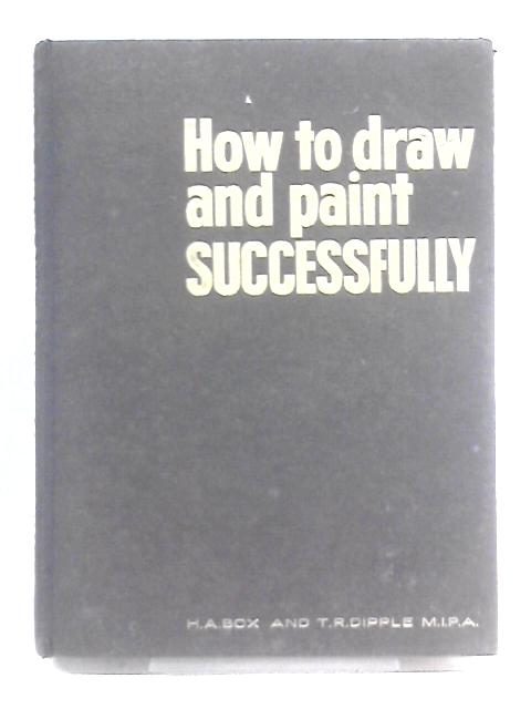 How To Draw And Paint Successfully A Basic Book Of Self Instruction For Beginners And Students; A Practical Introduction To Fine Art And Commercial Art von H.A. Box T.R. Dipple