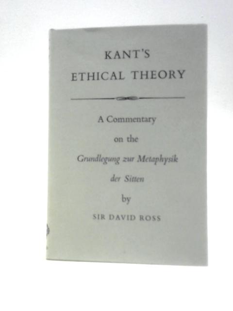 Kant's Ethical Theory: A Commentary On The Grundelgung Zur Metaphysik Der Sitten By David Ross