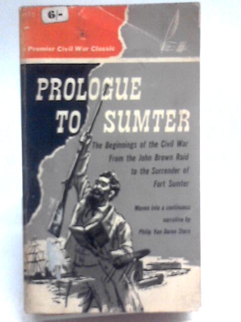 Prologue To Sumter: The Beginnings Of The Civil War From The John Brown Raid To The Surrender Of Fort Sumter By Philip Van Doren Stern