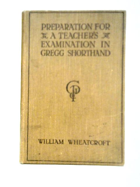 Preparation For a Teachers' Examination in Gregg Shorthand By William Wheatcroft