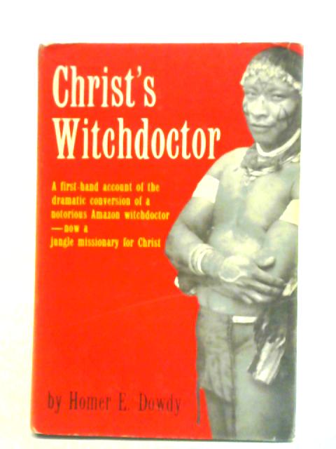 Christs Witchdoctor: From Savage Sorcerer To Jungle Missionary By Homer E. Dowdy