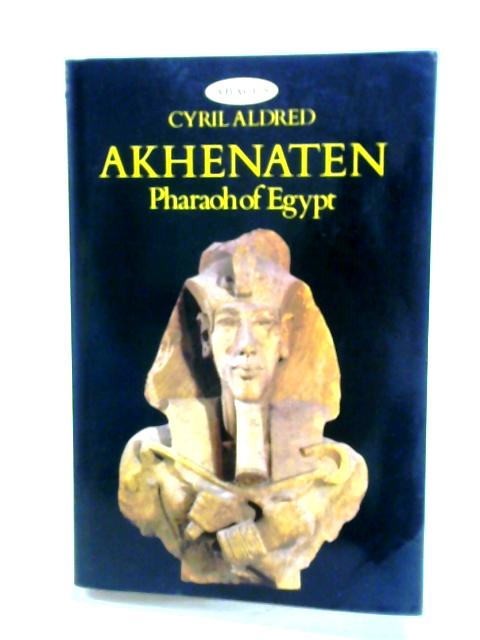 Akhenaten: Pharaoh of Egypt - A New Study By Cyril Aldred