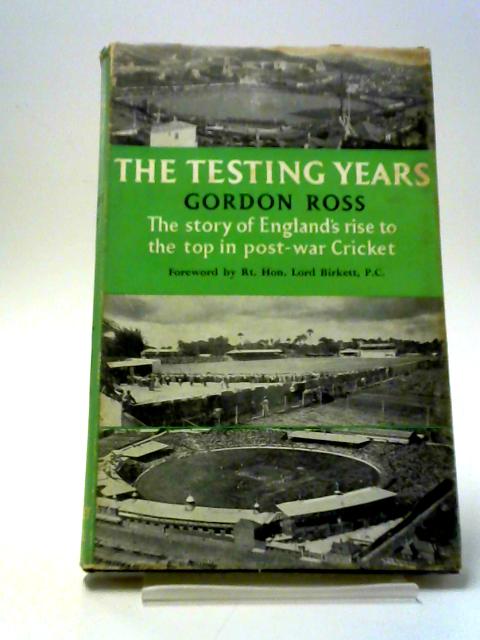 The Testing Years: The Story Of England's Rise To The Top In Post-War Cricket By Gordon Ross