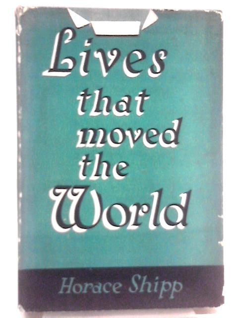 Lives That Moved the World, Brief Biographies of Famous Men and Women By Horace Shipp