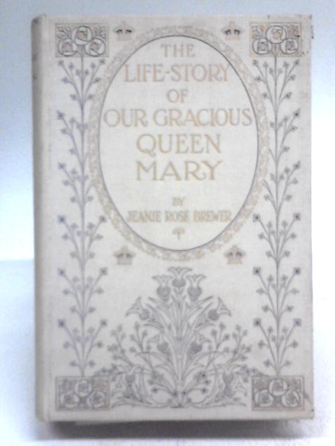 The Life-Story Of Our Gracious Queen Mary. von Jeanie Rose Brewer