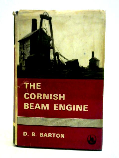 The Cornish Beam Engine: A Survey Of Its History And Development In The Mines Of Cornwall And Devon By D. B. Barton