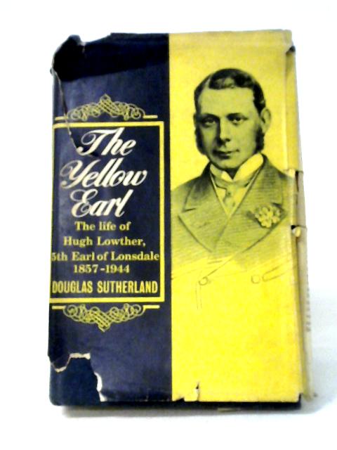 The Yellow Earl: The Life Of Hugh Lowther, 5th Earl Of Lonsdale, K.G, G.C. V.O, 1857-1944 By Douglas Sutherland