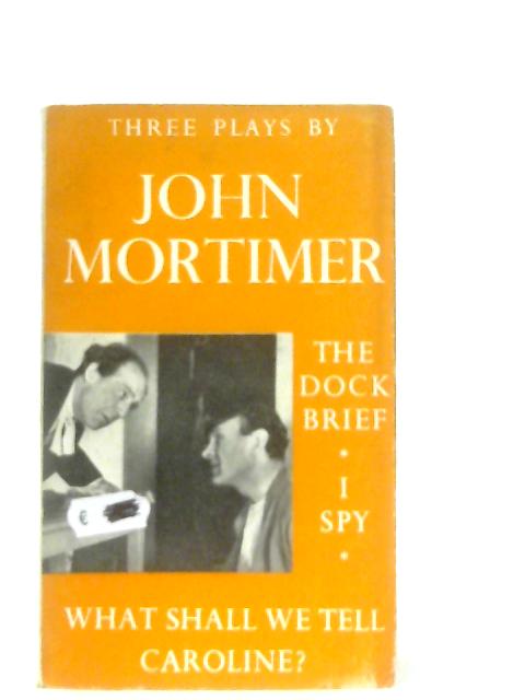 Three Plays: The Dock Brief, I Spy & What Shall We Tell Caroline By John Mortimer