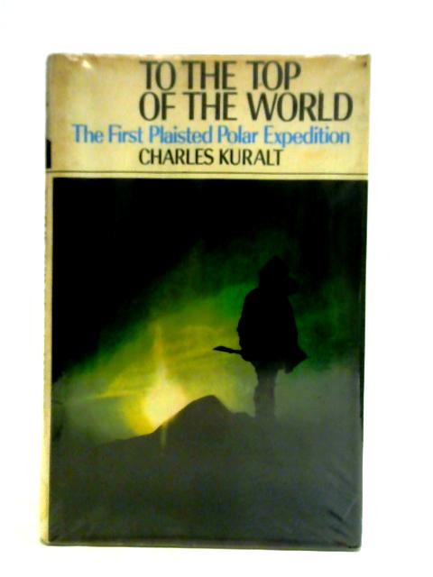 To the Top of the World: First Plaisted Polar Expedition By Charles Kuralt