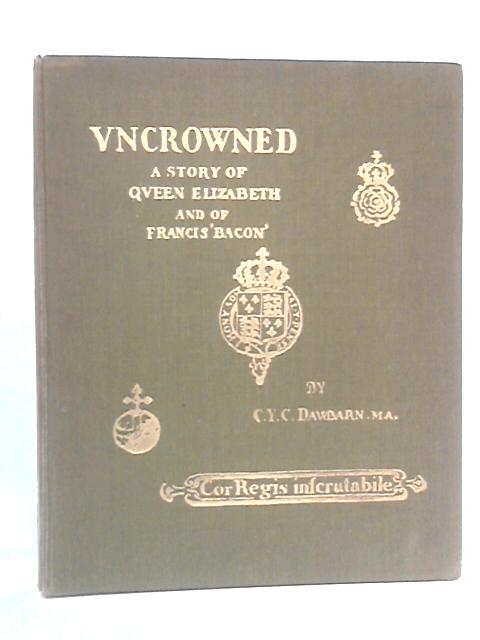 Uncrowned : A Story of Queen Elizabeth and the Early Life of Francis Bacon, As Told in His Secret Writings By C.Y.C. Dawbarn