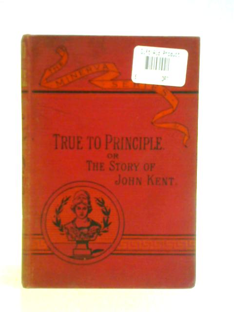 True to Principle: The Story of John Kent By Rev. D. Newton