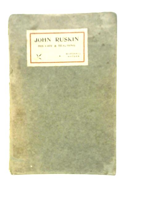 John Ruskin, His Life and Teaching By Marshall Mather
