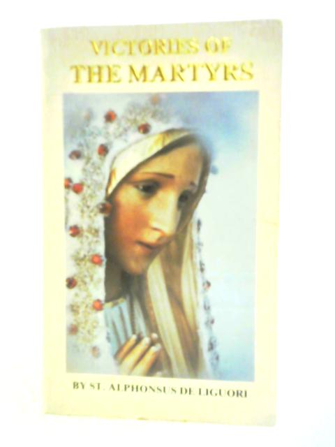 Victories Of The Martyrs; Or, The Lives Of The Most Celebrated Martyrs Of The Church von Alphonsus De Liguori