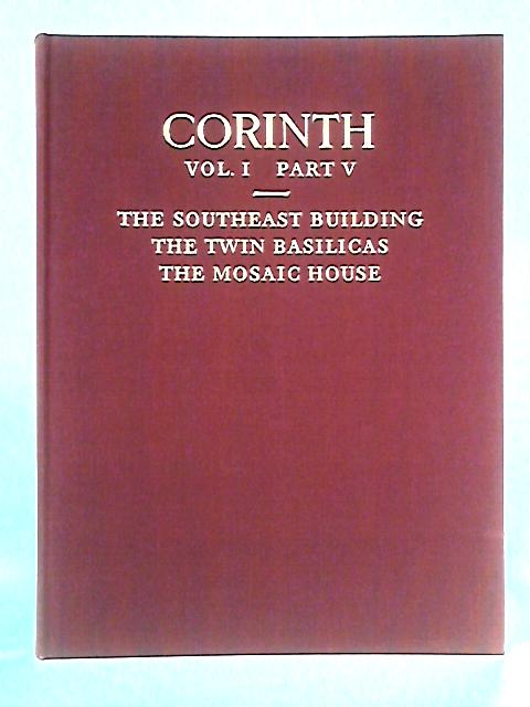 Corinth: Excavations, Vol I, Part V: The Southeast Building, The Twin Basilicas, The Mosaic House von Saul S. Weinberg