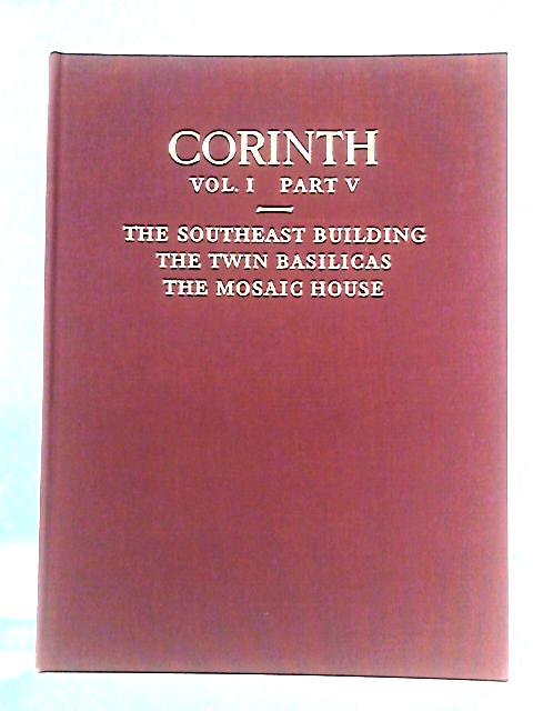 Corinth: Excavations, Vol I, Part V: The Southeast Building, The Twin Basilicas, The Mosaic House By Saul S. Weinberg