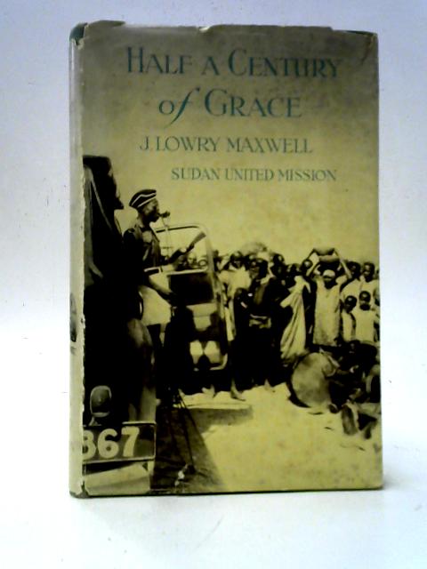 Half A Century Of Grace - A Jubilee History Of The Sudan United Mission By J. Lowry Maxwell