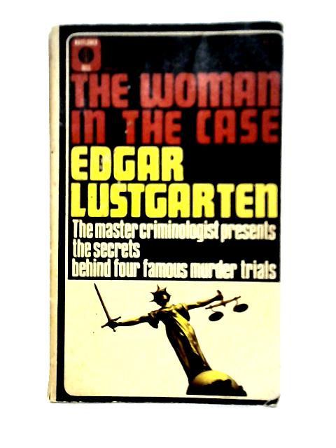 The Woman in the Case. The Master Crimonolgist Presents the Secrets Behind Four Famous Murder Trials By Edgar Lustgarten