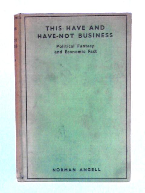 This Have And Have-Not Business: Political Fantasy and Economic Fact By Norman Angell
