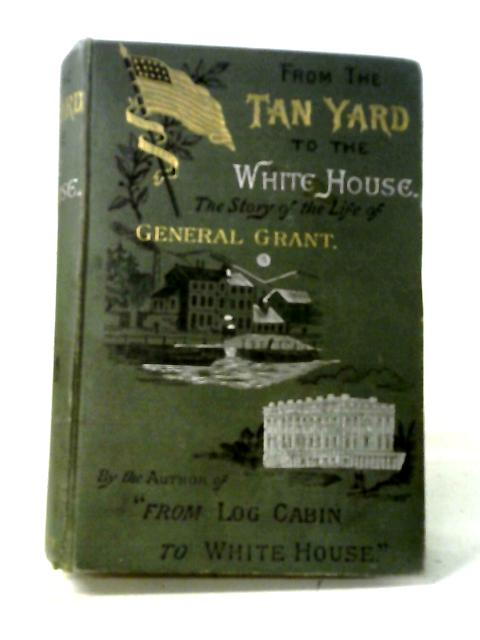 From the Tan-Yard to the White House. The Story of President Grant's Life von William M. Thayer