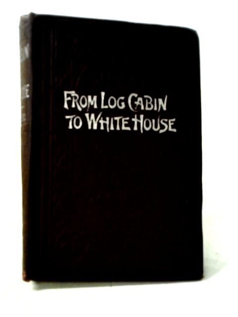 From Log-Cabin to White House. Life of James A. Garfield By William M. Thayer