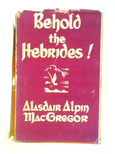 Behold the Hebrides! or, Wayfarings in the Western Isles By Alasdair Alpin MacGregor