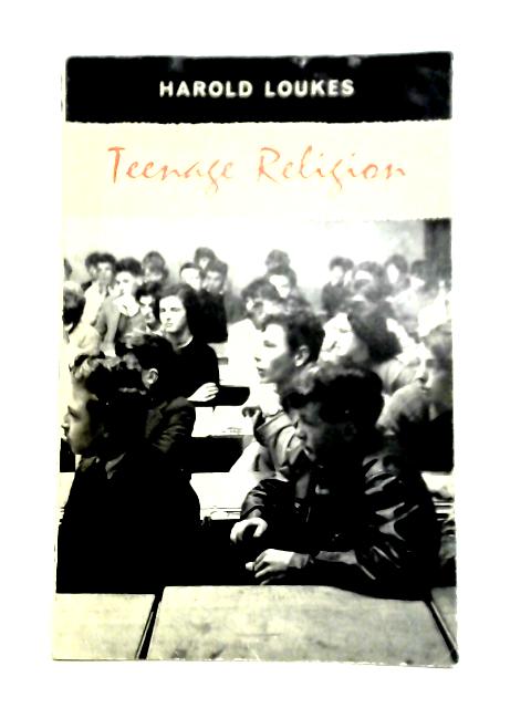 Teenage Religion. An Enquiry Into Attitudes and Possibilities Among British Boys and Girls in Secondary Modern Schools By Harold Loukes