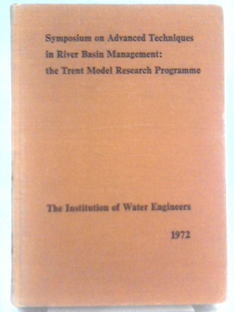 Symposium On Advanced Techniques In River Basin Management - The Trent Model Research Programme: Proceedings Of Symposium Held At The University Of Birmingham England From 11Th To 14Th July 1972 By Unstated