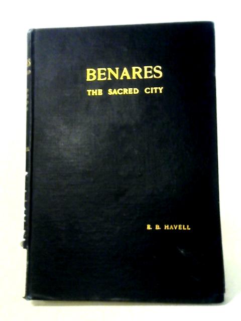 Benares: The Sacred City - Sketches of Hindu Life and Religion By E. B. Havell