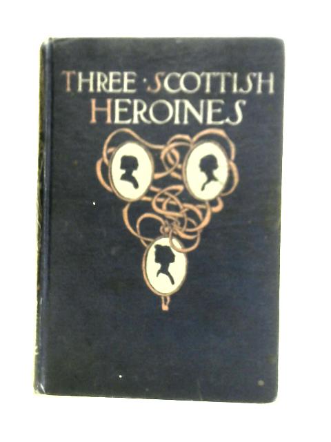 Three Scottish Heroines von Elizabeth C. Traice