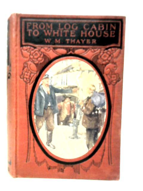 From Log-cabin to White House von William M.Thayer