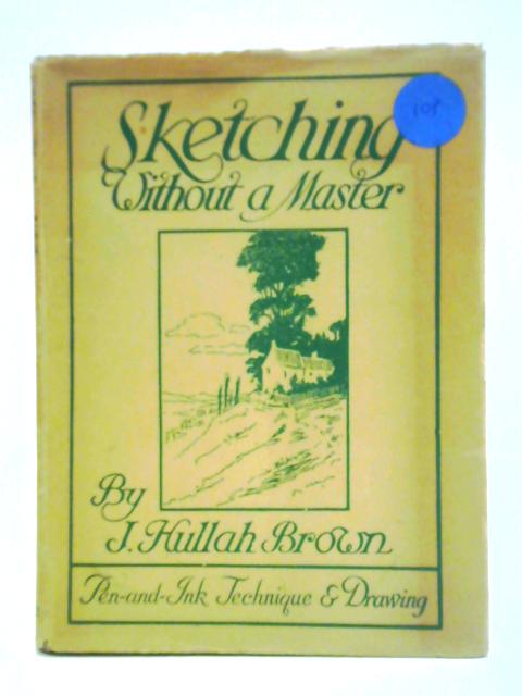 Sketching Without A Master: The Technique And Art Of Pen And Ink Drawing von J. Hullah Brown