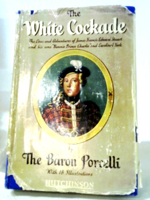 The White Cockade: The Lives And Adventures Of James Francis Edward Stuart And His Sons "Bonnie Prince Charlie" And Cardinal York By The Baron Porcelli