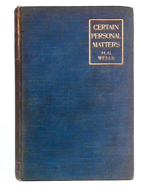 Certain Personal Matters: A Collection Of Material, Mainly Autobiographical By H. G. Wells