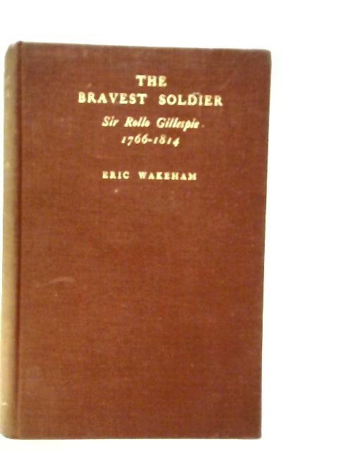 The Bravest Soldier: Sir Rollo Gillespie 1766-1814: A Historical Military Sketch By Eric Wakeham