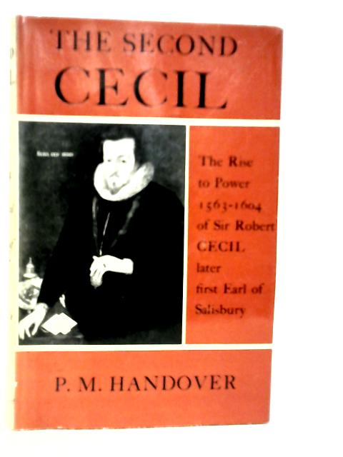 The Second Cecil : The Rise To Power, 1563-1604 Of Sir Robert Cecil, Later First Earl Of Salisbury von P.M.Handover