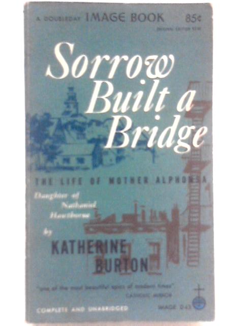 Sorrow Built a bridge: The Life of Mother Alphonsa, Daughter of Nathaniel Hawthorne By Katherine Burton