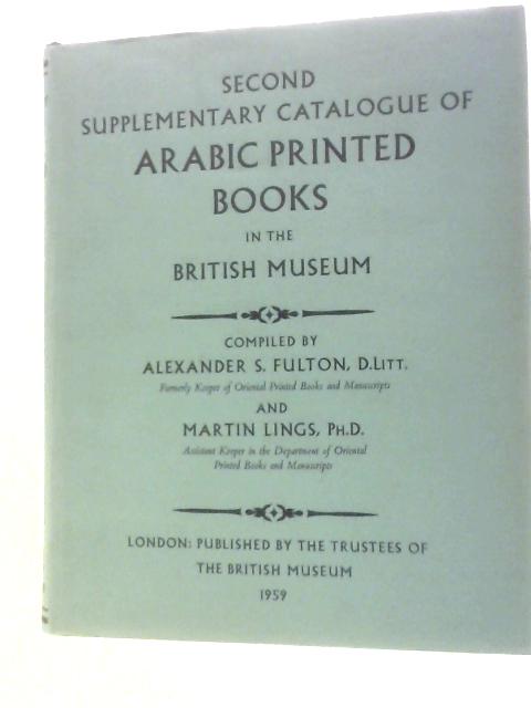 Second Supplementary Catalogue of Arabic Books in the British Museum By Alexander S. Fulton M.Lings ()