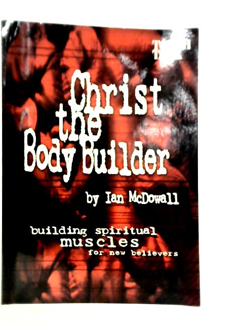 Christ the Body Builder: Building Spiritual Muscles for New Believers von Ian McDowall