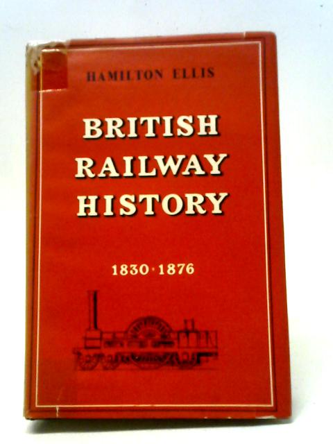 British Railway History: An Outline From the Accession of William IV to the Nationalisation of Railways 1830-1876 By Hamilton Ellis