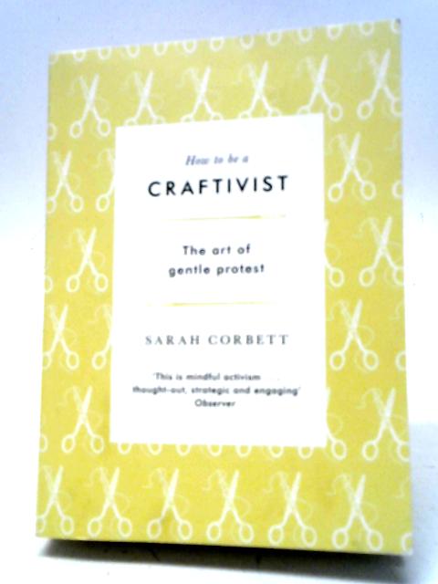 How To Be A Craftivist: The Art of Gentle Protest By Sarah Corbett