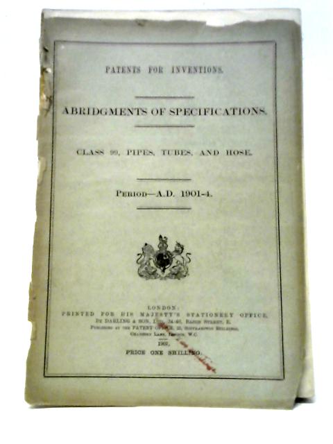 Patents for Inventions. Abridgements of Specifications. Class 99, Pipes, Tubes, and Hose. Period A.D. 1901-4. von Unstated