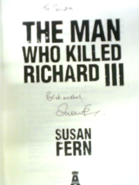 The Man Who Killed Richard III: Who Dealt the Fatal Blow at Bosworth? By Dr Susan Fern