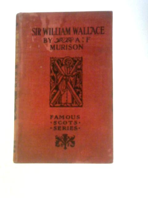 Sir William Wallace: Famous Scots Series By A. F.Murison