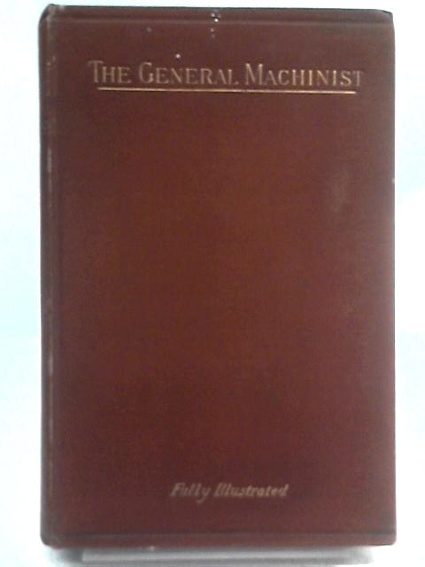 The General Machinist Being a Practical Introduction to the Leading Departments of Mechanism and Machinery By Unstated