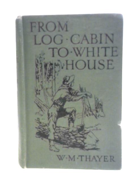 From Log-Cabin to White House. Life of James A. Garfield By William M. Thayer