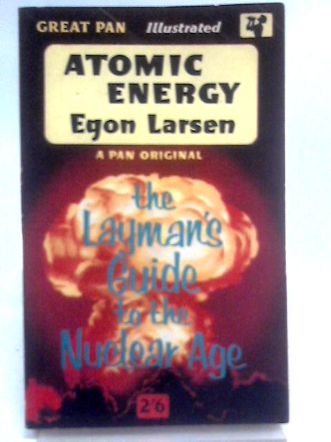 Atomic Energy: The First Hundred Years: The Intelligent Layman's Guide To The Nuclear Age By Egon Larsen