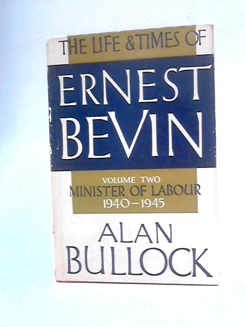 The Life And Times Of Ernest Bevin: Volume Two, Minister Of Labour 1940-1945 By Alan Bullock