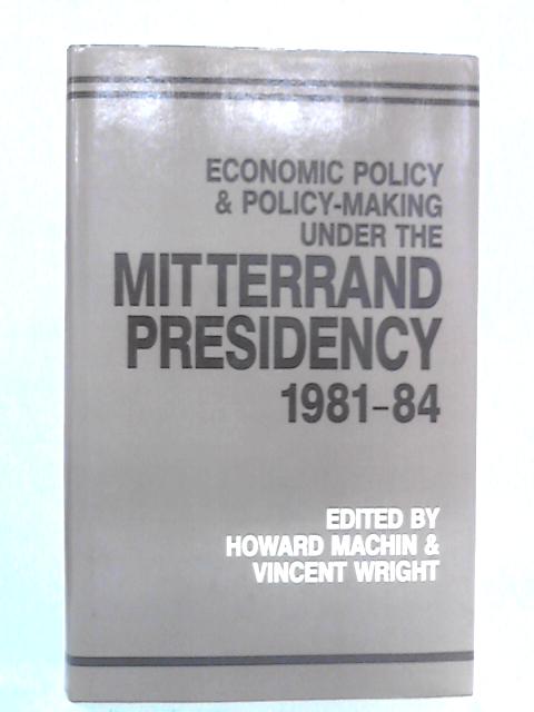 Economic Policy and Policy-Making Under the Mitterrand Presidency, 1981-1984 von Howard Machin & V. Wright Eds.