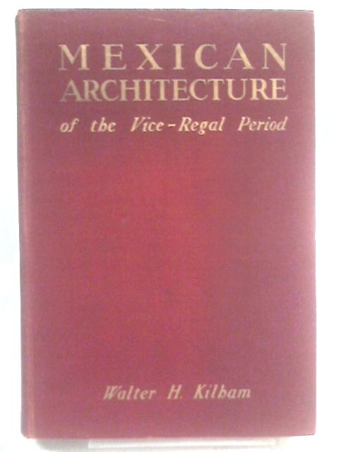 Mexican Architecture Of The Vice-Regal Period By Walter H. Kilham