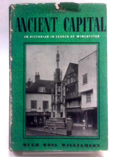 The Ancient Capital: An Historian In Search Of Winchester von Hugh Ross Williamson